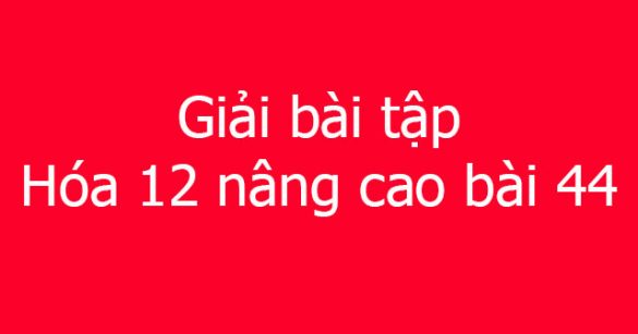 Giải bài tập Hóa 12 nâng cao bài 44