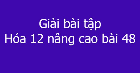 Giải bài tập Hóa 12 nâng cao bài 48