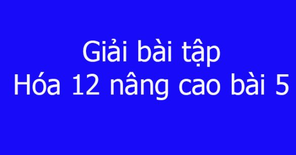 Giải bài tập Hóa 12 nâng cao bài 5