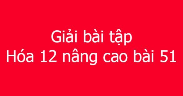 Giải bài tập Hóa 12 nâng cao bài 51