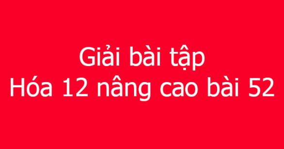 Giải bài tập Hóa 12 nâng cao bài 52