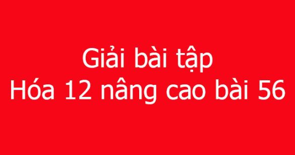 Giải bài tập Hóa 12 nâng cao bài 56