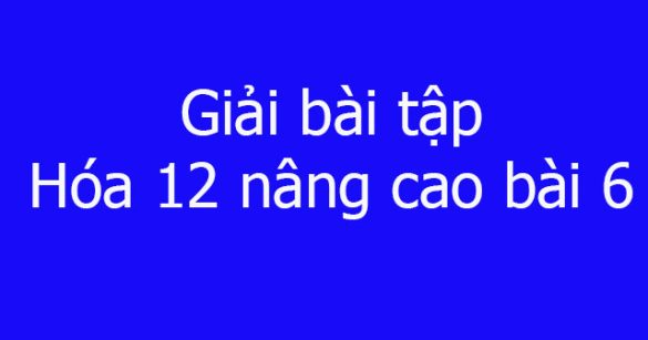 Giải bài tập Hóa 12 nâng cao bài 6