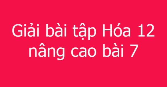 Giải bài tập Hóa 12 nâng cao bài 7