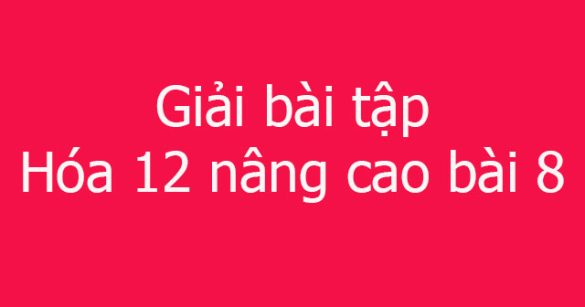 Giải bài tập Hóa 12 nâng cao bài 8