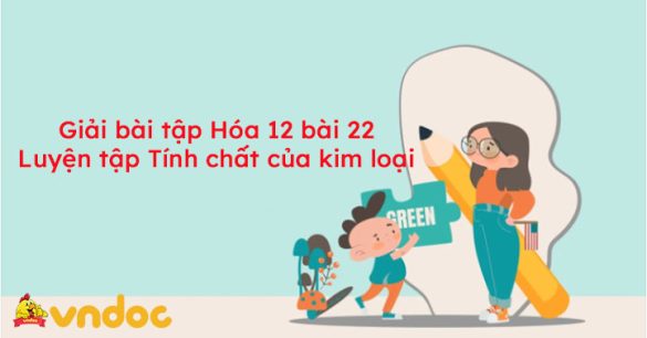 Giải bài tập Hóa 12 bài 22: Luyện tập Tính chất của kim loại