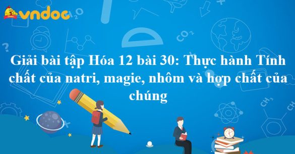 Giải Hóa 12 bài 30: Thực hành Tính chất của natri, magie, nhôm và hợp chất của chúng