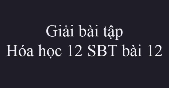 Giải bài tập Hóa học 12 SBT bài 12