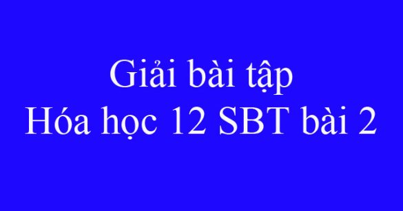 Giải bài tập Hóa học 12 SBT bài 2