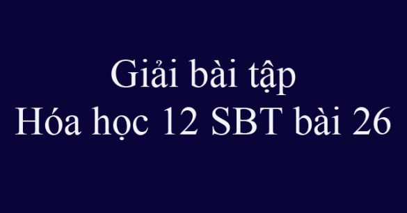 Giải bài tập Hóa học 12 SBT bài 26