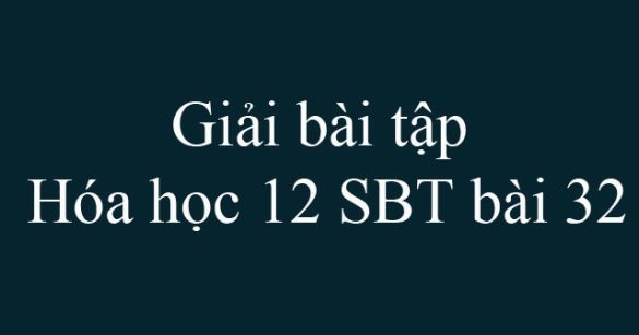 Giải bài tập Hóa học 12 SBT bài 32