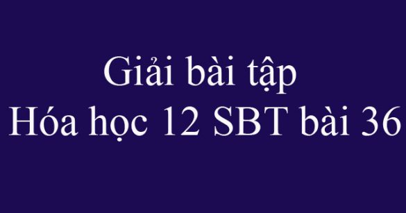 Giải bài tập Hóa học 12 SBT bài 36