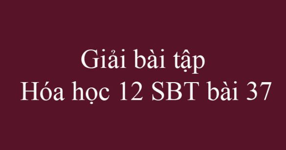 Giải bài tập Hóa học 12 SBT bài 37