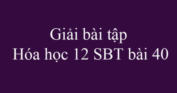 Giải bài tập Hóa học 12 SBT bài 40