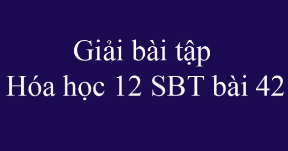 Giải bài tập Hóa học 12 SBT bài 42