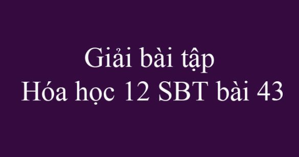 Giải bài tập Hóa học 12 SBT bài 43