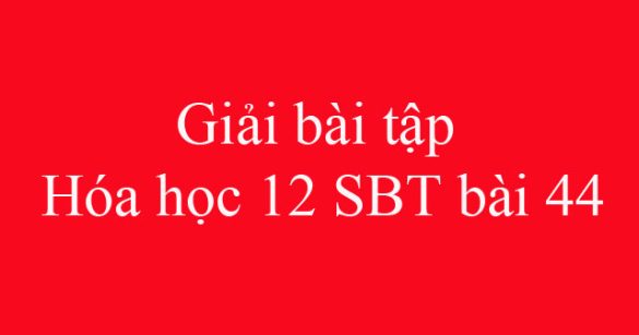 Giải bài tập Hóa học 12 SBT bài 44