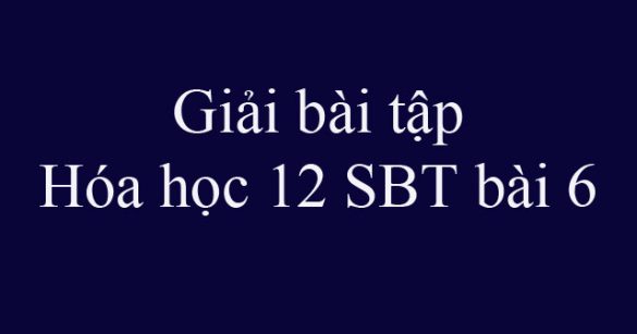 Giải bài tập Hóa học 12 SBT bài 6