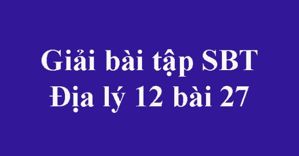 Giải bài tập SBT Địa lý 12 bài 27: Vấn đề phát triển một số ngành công nghiệp trọng điểm