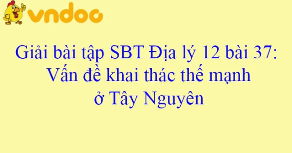 Giải bài tập SBT Địa lý 12 bài 37: Vấn đề khai thác thế mạnh ở Tây Nguyên