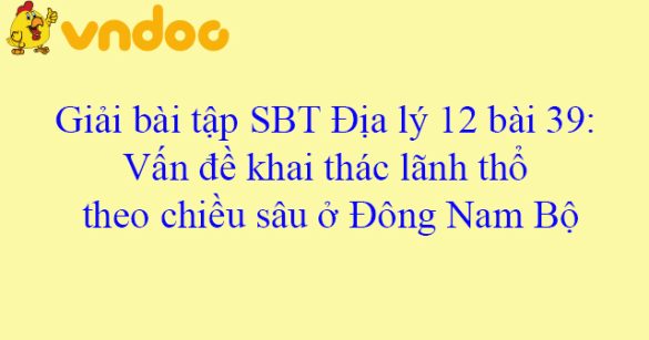 Giải bài tập SBT Địa lý 12 bài 39: Vấn đề khai thác lãnh thổ theo chiều sâu ở Đông Nam Bộ