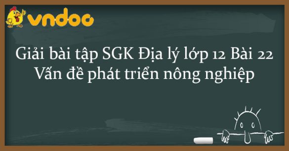 Giải bài tập SGK Địa lý lớp 12 Bài 22: Vấn đề phát triển nông nghiệp