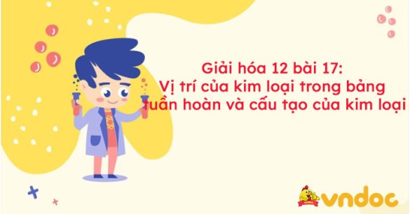 Giải hóa 12 bài 17: Vị trí của kim loại trong bảng tuần hoàn và cấu tạo của kim loại