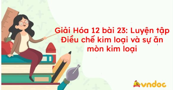 Giải bài tập Hóa 12 bài 23: Luyện tập Điều chế kim loại và sự ăn mòn kim loại