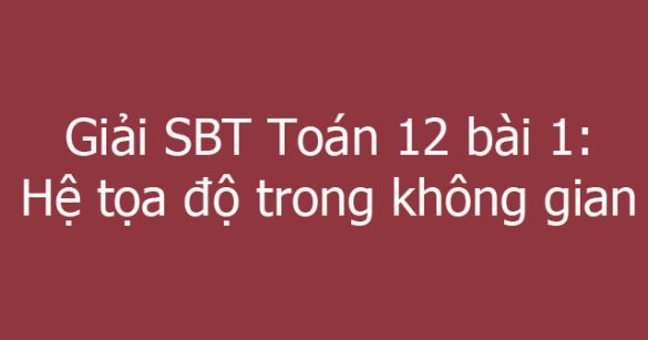 Giải SBT Toán 12 bài 1: Hệ tọa độ trong không gian