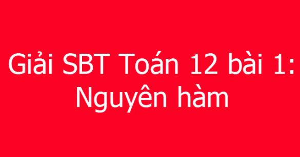 Giải SBT Toán 12 bài 1: Nguyên hàm