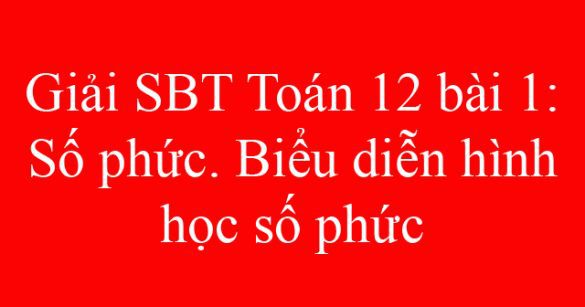 Giải SBT Toán 12 bài 1: Số phức. Biểu diễn hình học số phức