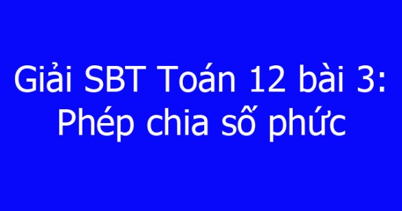 Giải SBT Toán 12 bài 3: Phép chia số phức