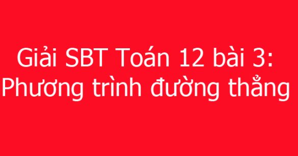 Giải SBT Toán 12 bài 3: Phương trình đường thẳng