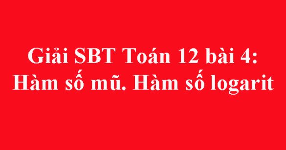 Giải SBT Toán 12 bài 4: Hàm số mũ. Hàm số logarit