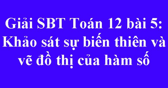 Giải SBT Toán 12 bài 5: Khảo sát sự biến thiên và vẽ đồ thị của hàm số