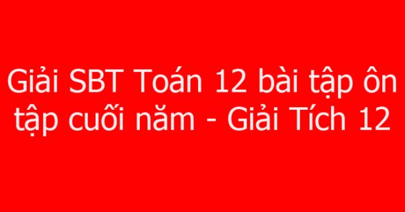 Giải SBT Toán 12 bài tập ôn tập cuối năm - Giải Tích 12