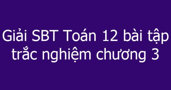 Giải SBT Toán 12 bài tập trắc nghiệm chương 3: Nguyên hàm - Tích phân và ứng dụng