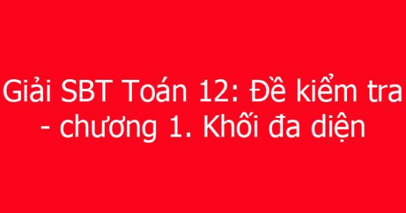 Giải SBT Toán 12: Đề kiểm tra - Chương 1. Khối đa diện