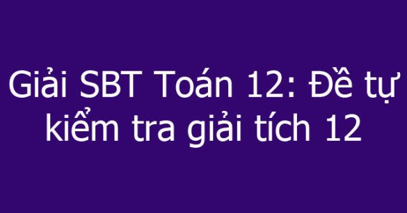 Giải SBT Toán 12: Đề tự kiểm tra giải tích 12