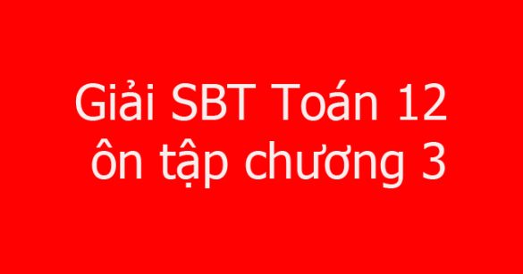 Giải SBT Toán 12 ôn tập chương 3: Nguyên hàm - Tích phân và ứng dụng