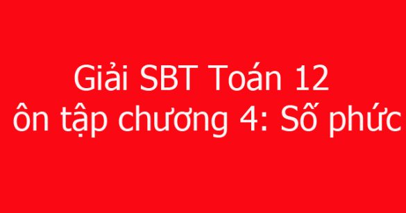 Giải SBT Toán 12 ôn tập chương 4: Số phức