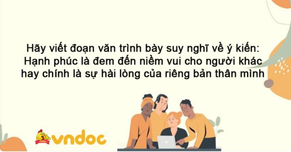 Hãy viết đoạn văn trình bày suy nghĩ về ý kiến: Hạnh phúc là đem đến niềm vui cho người khác hay chính là sự hài lòng của riêng bản thân mình