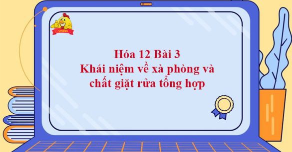 Hóa 12 Bài 3: Khái niệm về xà phòng và chất giặt rửa tổng hợp