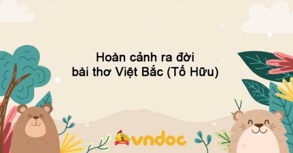 Hoàn cảnh ra đời bài thơ Việt Bắc (Tố Hữu)