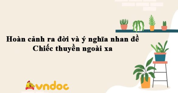 Hoàn cảnh ra đời và ý nghĩa nhan đề Chiếc thuyền ngoài xa