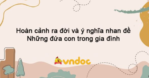 Hoàn cảnh ra đời và ý nghĩa nhan đề Những đứa con trong gia đình