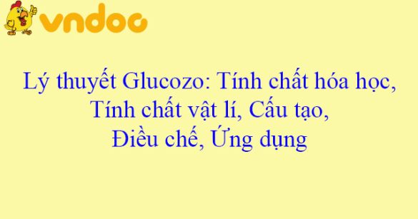 Lý thuyết Glucozo: Tính chất hóa học, Tính chất vật lí, Cấu tạo, Điều chế, Ứng dụng