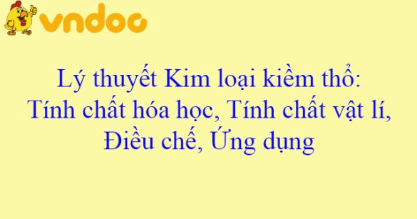 Lý thuyết Kim loại kiềm thổ: Tính chất hóa học, Tính chất vật lí, Điều chế, Ứng dụng