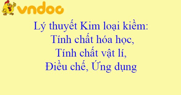 Lý thuyết Kim loại kiềm: Tính chất hóa học, Tính chất vật lí, Điều chế, Ứng dụng