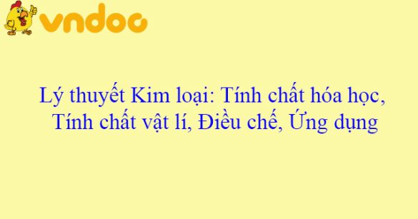 Lý thuyết Kim loại: Tính chất hóa học, Tính chất vật lí, Điều chế, Ứng dụng